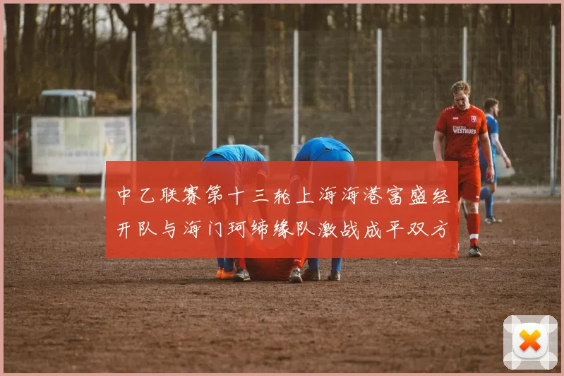中乙联赛第十三轮上海海港富盛经开队与海门珂缔缘队激战成平双方各取一分