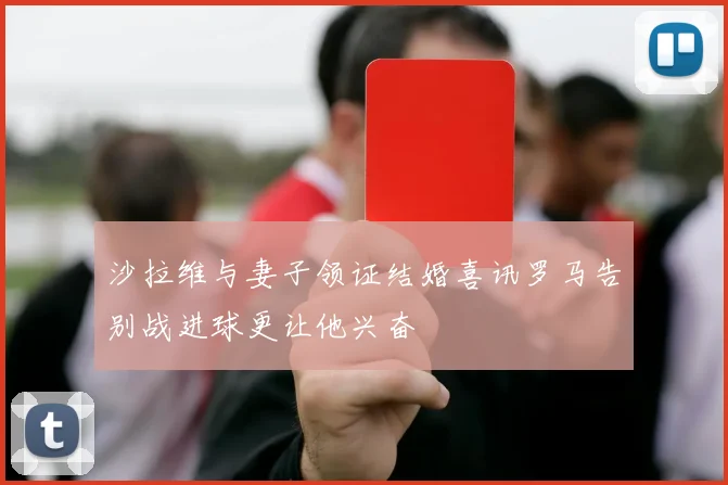沙拉维与妻子领证结婚喜讯罗马告别战进球更让他兴奋