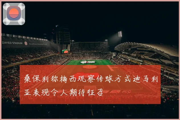 桑保利称梅西观察传球方式迪马利亚表现令人期待征召