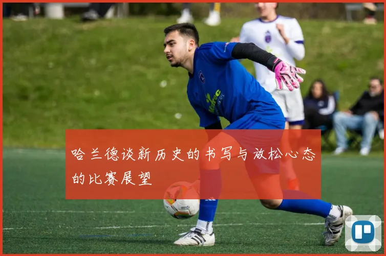 哈兰德谈新历史的书写与放松心态的比赛展望