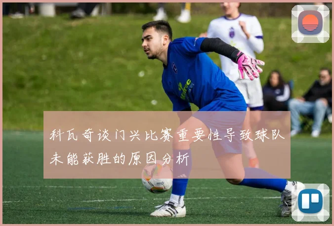 科瓦奇谈门兴比赛重要性导致球队未能获胜的原因分析