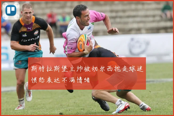 斯特拉斯堡主帅被切尔西挖走球迷愤怒表达不满情绪