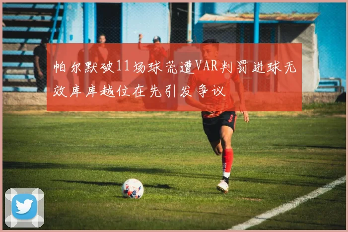 帕尔默破11场球荒遭VAR判罚进球无效库库越位在先引发争议