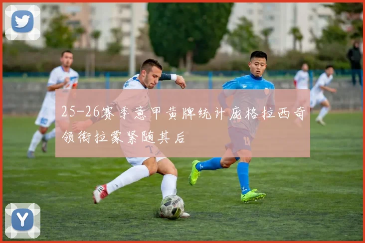 25-26赛季意甲黄牌统计庞格拉西奇领衔拉蒙紧随其后