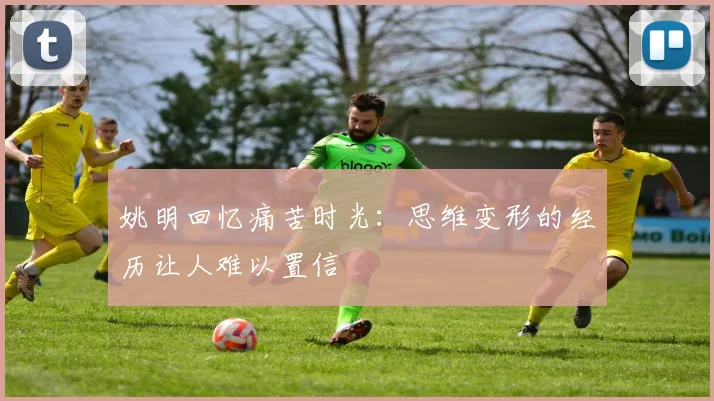 姚明回忆痛苦时光：思维变形的经历让人难以置信