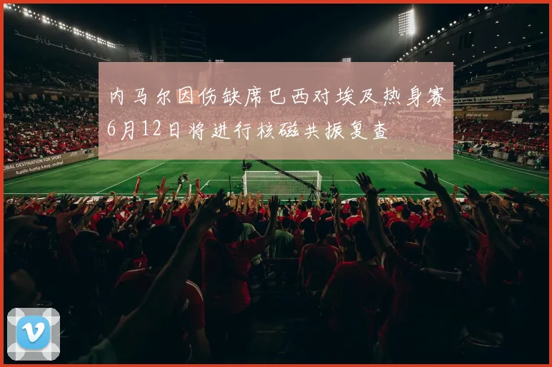 内马尔因伤缺席巴西对埃及热身赛6月12日将进行核磁共振复查