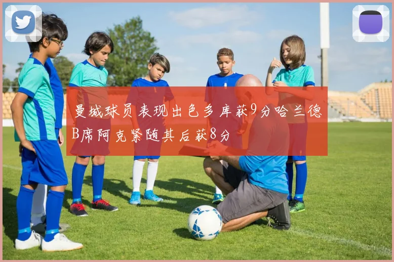 曼城球员表现出色多库获9分哈兰德B席阿克紧随其后获8分