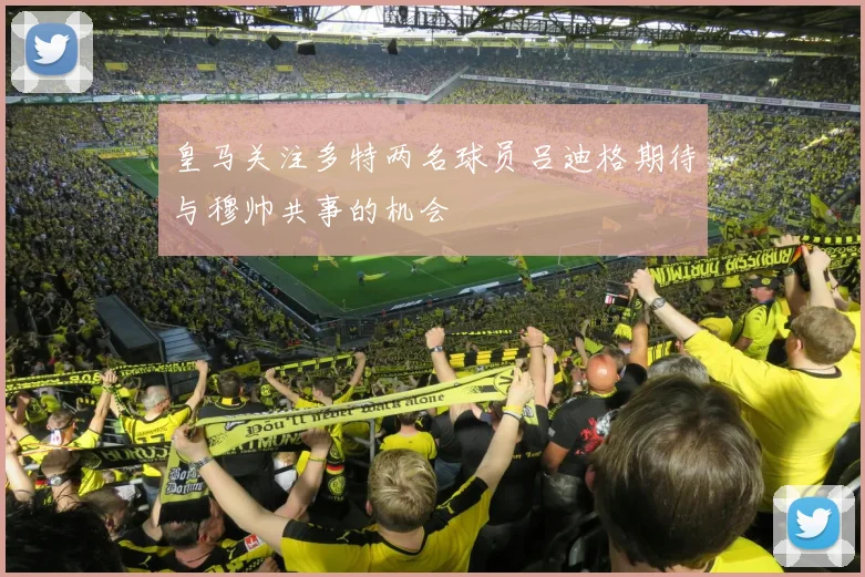 皇马关注多特两名球员吕迪格期待与穆帅共事的机会