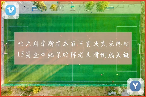 帕夫利季斯在本菲卡首次失点终结15罚全中纪录对阵尤文滑倒成关键时刻