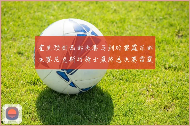 霍里预测西部决赛马刺对雷霆东部决赛尼克斯对骑士最终总决赛雷霆对决骑士