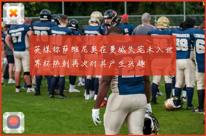 英媒称萨维尼奥在曼城失宠未入世界杯热刺再次对其产生兴趣