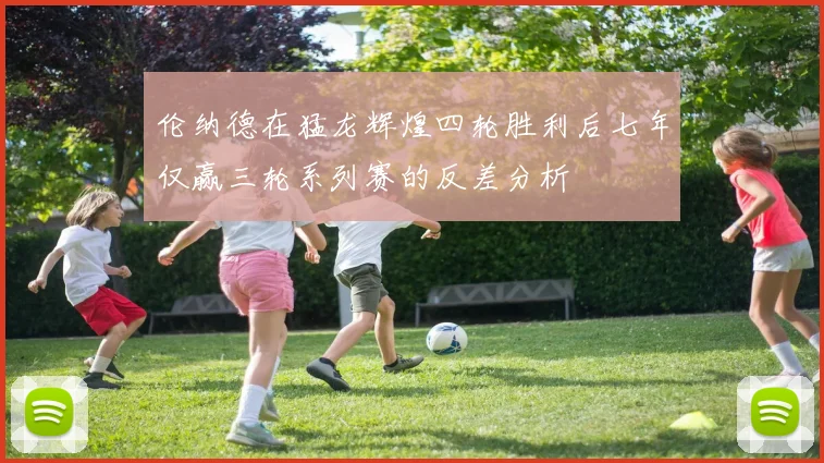 伦纳德在猛龙辉煌四轮胜利后七年仅赢三轮系列赛的反差分析