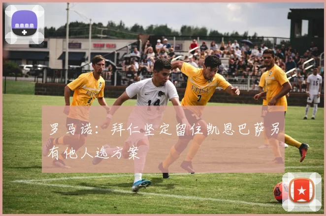 罗马诺：拜仁坚定留住凯恩巴萨另有他人选方案
