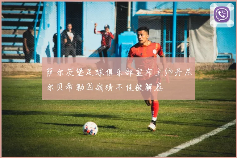 萨尔茨堡足球俱乐部宣布主帅丹尼尔贝希勒因战绩不佳被解雇