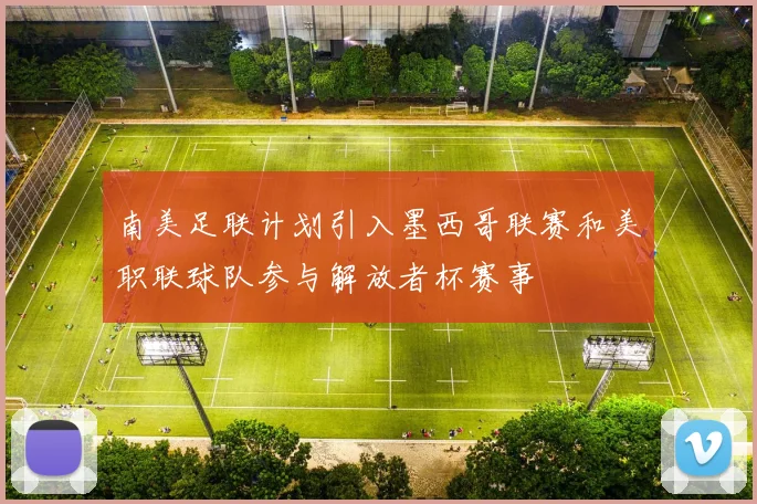 南美足联计划引入墨西哥联赛和美职联球队参与解放者杯赛事