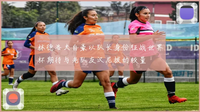 林德洛夫自豪以队长身份征战世界杯期待与老队友汉尼拔的较量