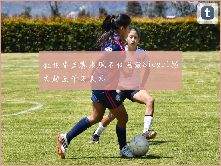 杜伦季后赛表现不佳或致Siegel损失超五千万美元