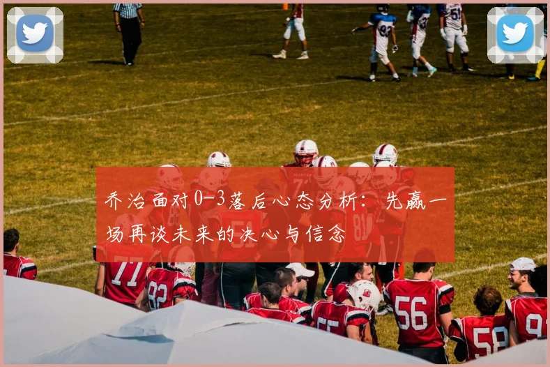 乔治面对0-3落后心态分析：先赢一场再谈未来的决心与信念