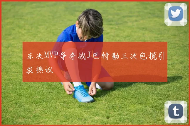 东决MVP争夺战J巴特勒三次包揽引发热议