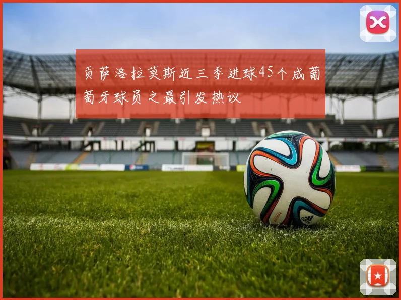 贡萨洛拉莫斯近三季进球45个成葡萄牙球员之最引发热议