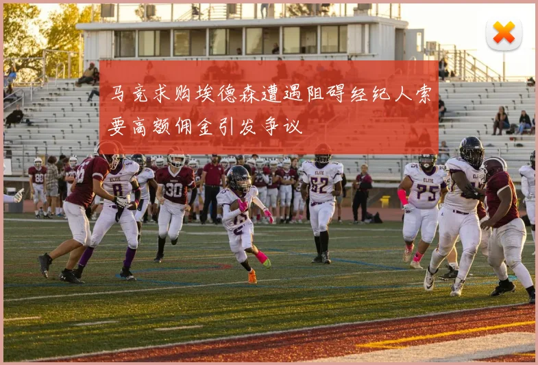 马竞求购埃德森遭遇阻碍经纪人索要高额佣金引发争议