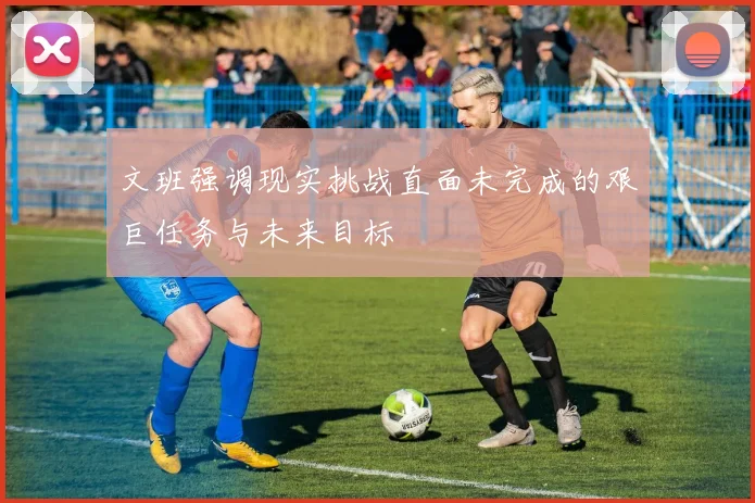 文班强调现实挑战直面未完成的艰巨任务与未来目标