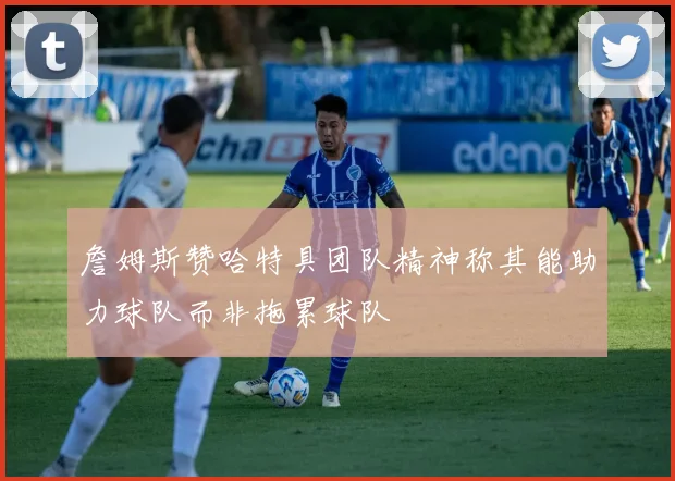 詹姆斯赞哈特具团队精神称其能助力球队而非拖累球队