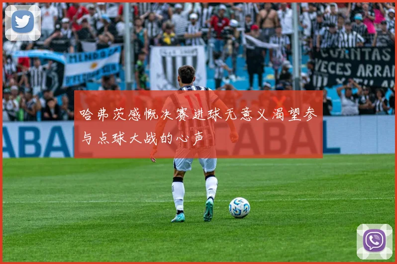 哈弗茨感慨决赛进球无意义渴望参与点球大战的心声