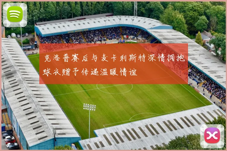 克洛普赛后与麦卡利斯特深情拥抱球衣赠予传递温暖情谊