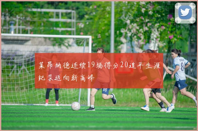 莱昂纳德连续19场得分20追平生涯纪录迈向新高峰
