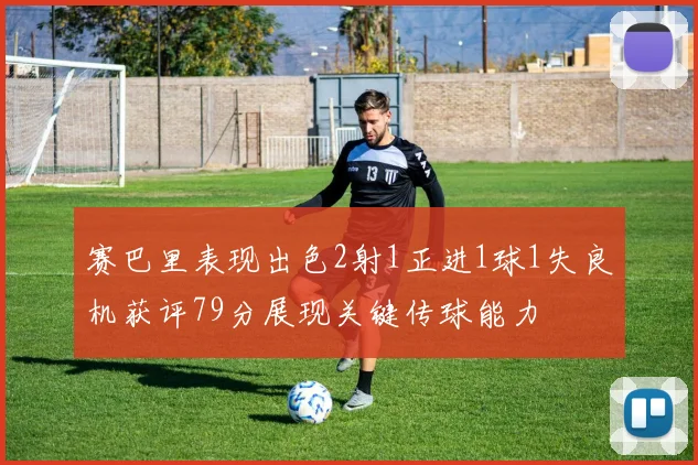 赛巴里表现出色2射1正进1球1失良机获评79分展现关键传球能力