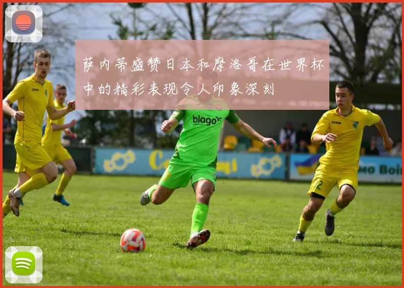 萨内蒂盛赞日本和摩洛哥在世界杯中的精彩表现令人印象深刻