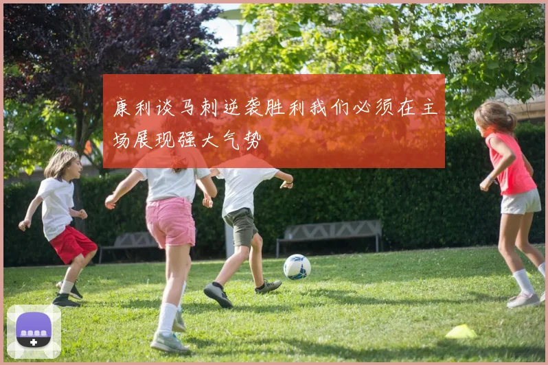 康利谈马刺逆袭胜利我们必须在主场展现强大气势
