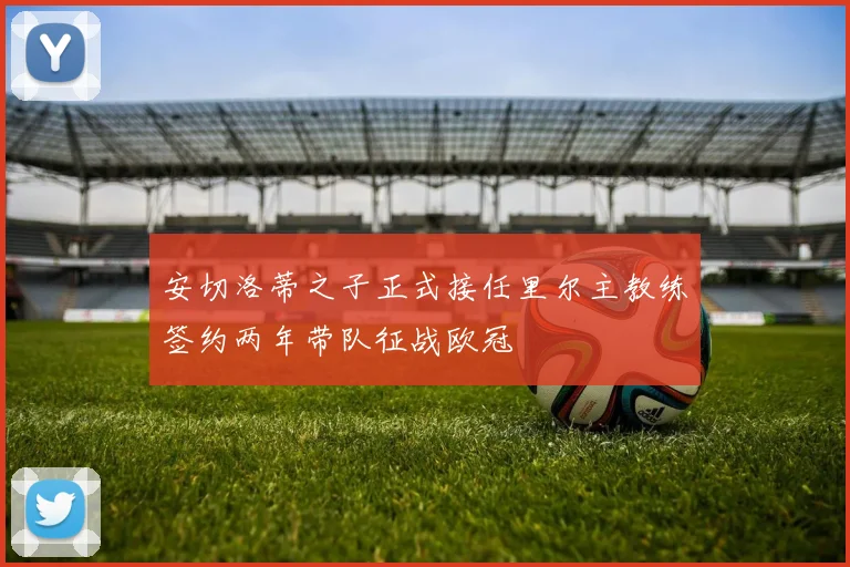 安切洛蒂之子正式接任里尔主教练签约两年带队征战欧冠